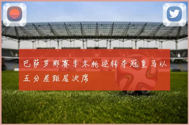 巴萨罗那赛季末轮逆转夺冠皇马以五分差距居次席