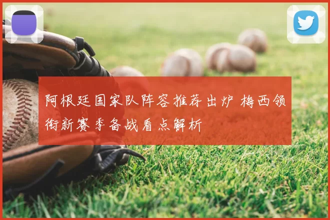 阿根廷国家队阵容推荐出炉 梅西领衔新赛季备战看点解析