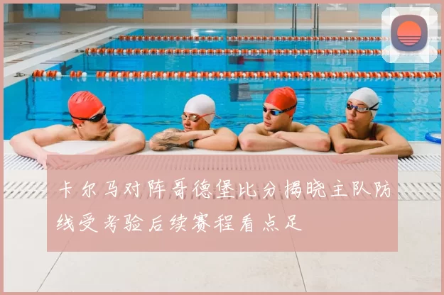 卡尔马对阵哥德堡比分揭晓主队防线受考验后续赛程看点足