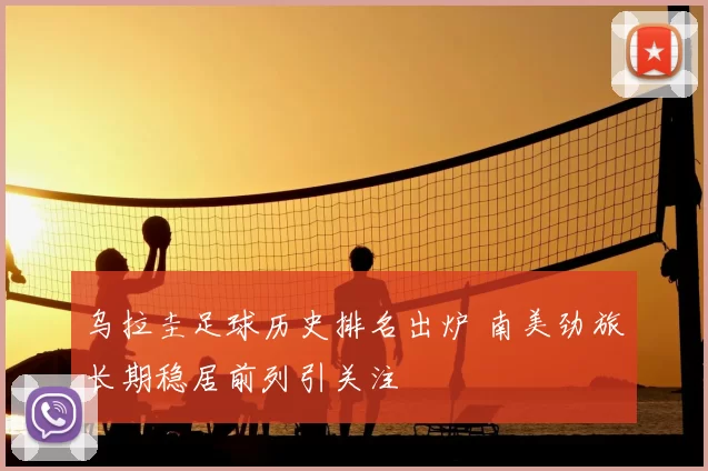 乌拉圭足球历史排名出炉 南美劲旅长期稳居前列引关注