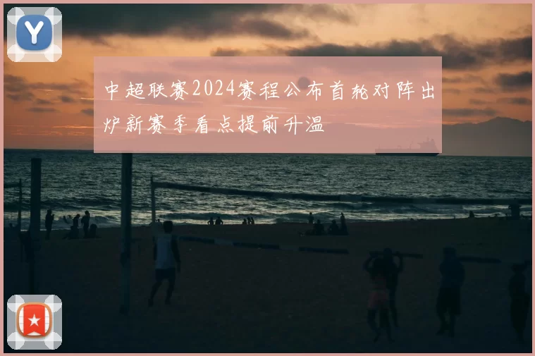 中超联赛2024赛程公布首轮对阵出炉新赛季看点提前升温