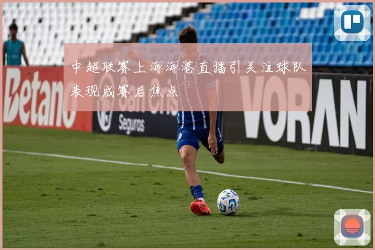中超联赛上海海港直播引关注球队表现成赛后焦点