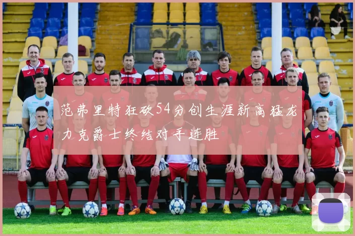 范弗里特狂砍54分创生涯新高猛龙力克爵士终结对手连胜