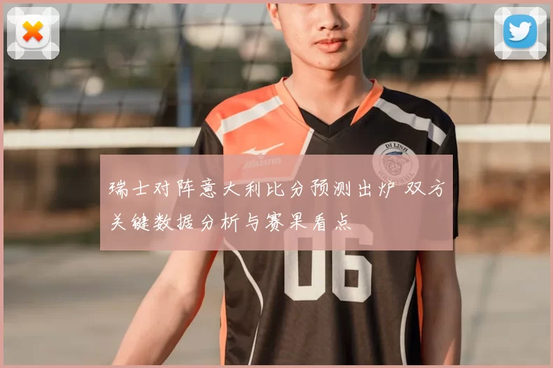 瑞士对阵意大利比分预测出炉 双方关键数据分析与赛果看点