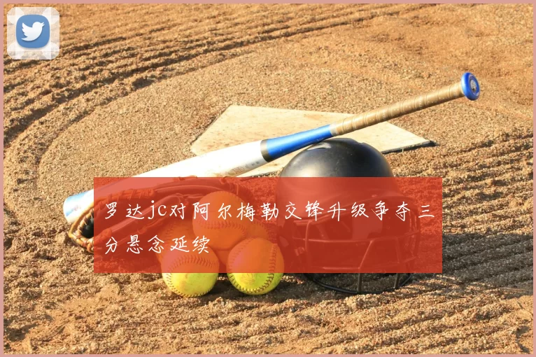 罗达jc对阿尔梅勒交锋升级争夺三分悬念延续