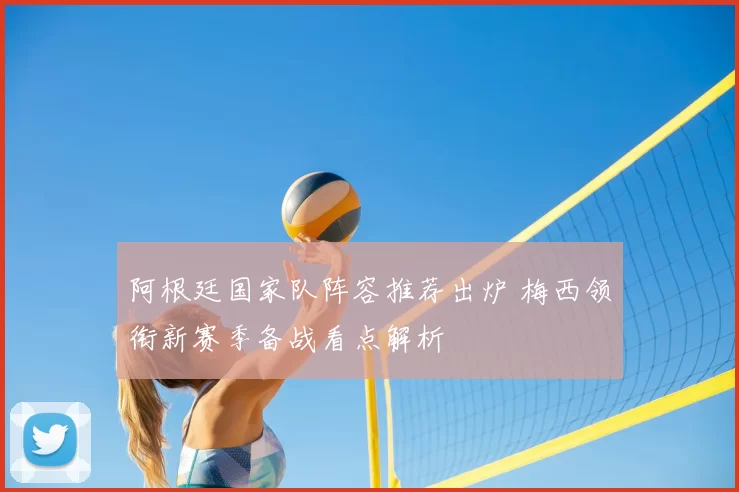 阿根廷国家队阵容推荐出炉 梅西领衔新赛季备战看点解析