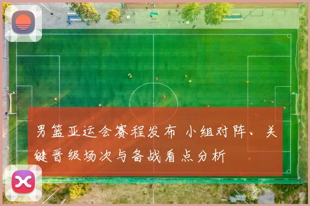 男篮亚运会赛程发布 小组对阵、关键晋级场次与备战看点分析