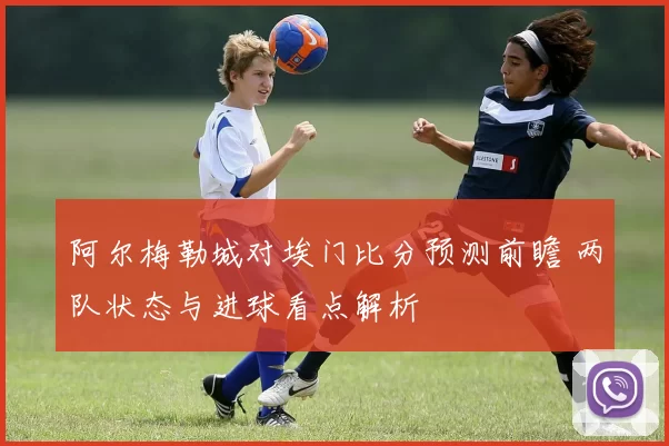 阿尔梅勒城对埃门比分预测前瞻 两队状态与进球看点解析
