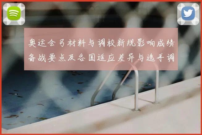 奥运会弓材料与调校新规影响成绩备战要点及各国适应差异与选手调整策略