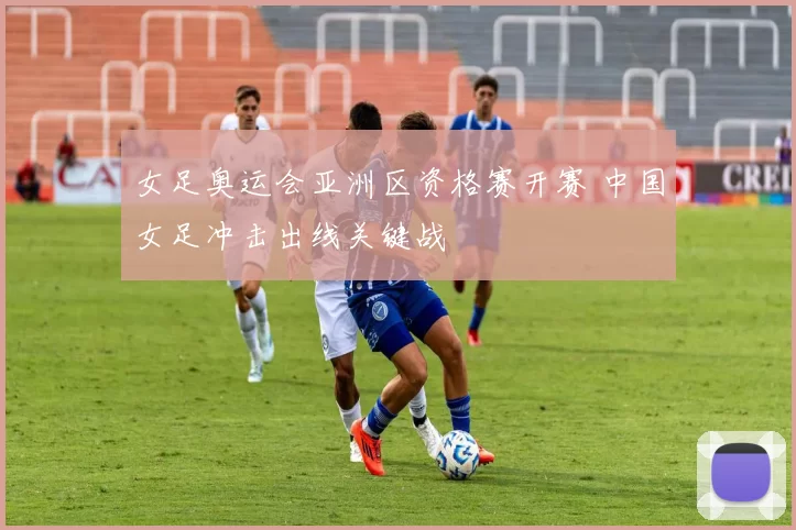 女足奥运会亚洲区资格赛开赛 中国女足冲击出线关键战