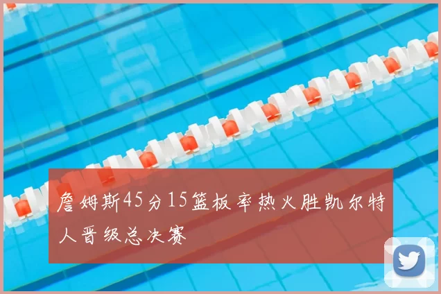 詹姆斯45分15篮板率热火胜凯尔特人晋级总决赛