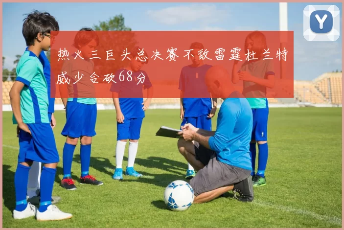 热火三巨头总决赛不敌雷霆杜兰特威少合砍68分