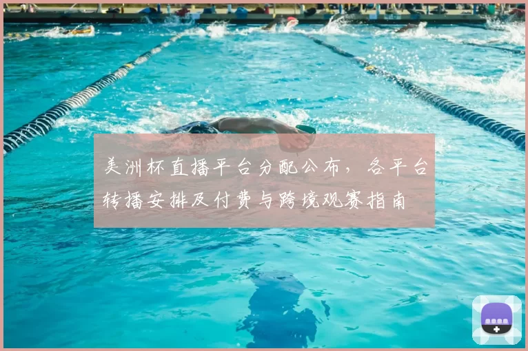美洲杯直播平台分配公布，各平台转播安排及付费与跨境观赛指南