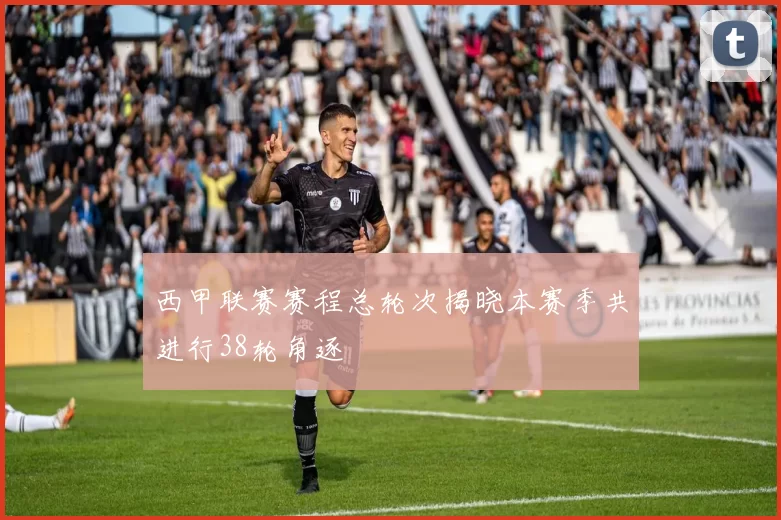 西甲联赛赛程总轮次揭晓本赛季共进行38轮角逐