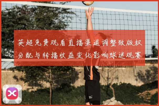 英超免费观看直播渠道调整致版权分配与转播收益变化影响球迷观赛方式