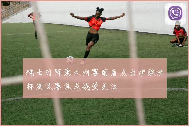 瑞士对阵意大利赛前看点出炉欧洲杯淘汰赛焦点战受关注