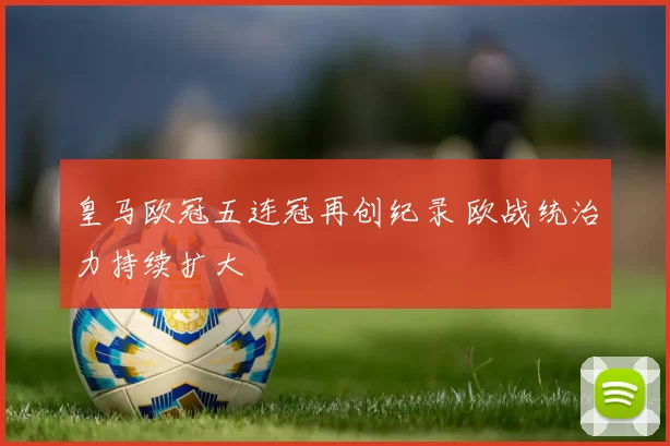 皇马欧冠五连冠再创纪录 欧战统治力持续扩大