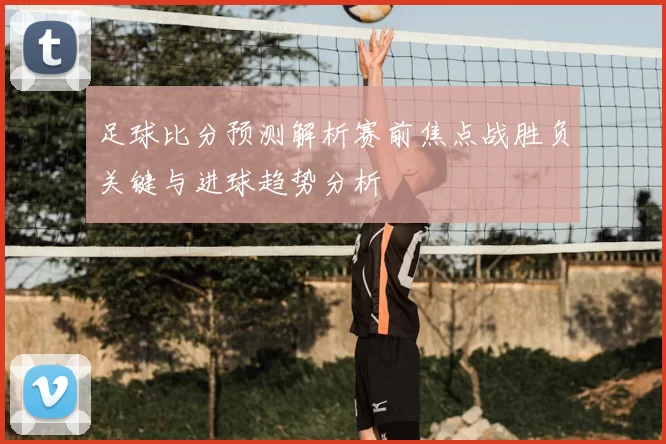 足球比分预测解析赛前焦点战胜负关键与进球趋势分析