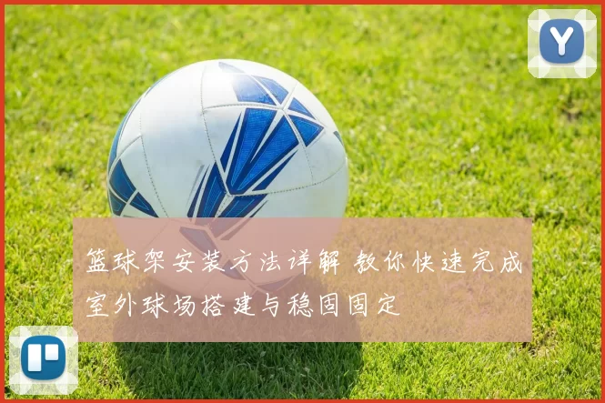 篮球架安装方法详解 教你快速完成室外球场搭建与稳固固定