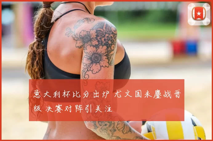 意大利杯比分出炉 尤文国米鏖战晋级 决赛对阵引关注