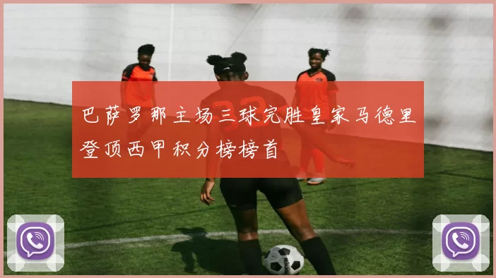巴萨罗那主场三球完胜皇家马德里登顶西甲积分榜榜首
