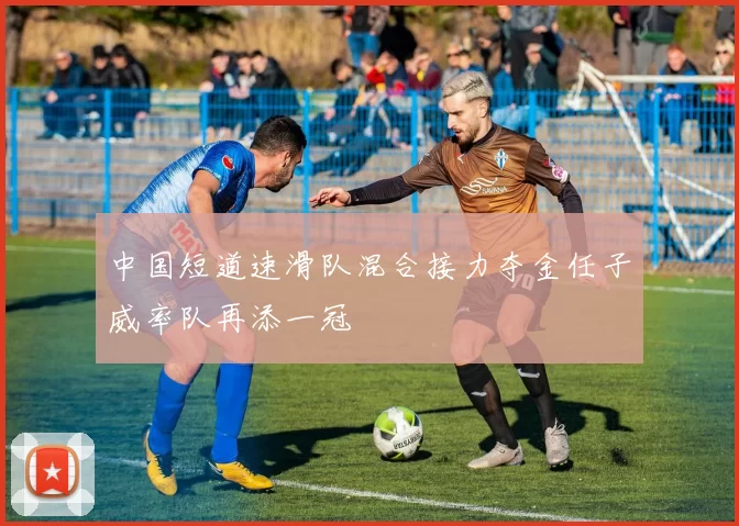 中国短道速滑队混合接力夺金任子威率队再添一冠