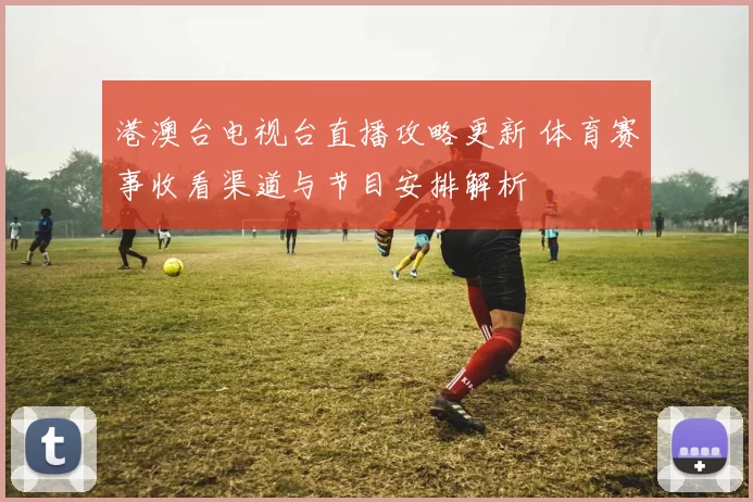 港澳台电视台直播攻略更新 体育赛事收看渠道与节目安排解析
