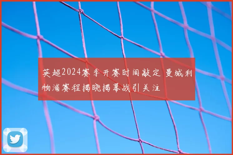 英超2024赛季开赛时间敲定 曼城利物浦赛程揭晓揭幕战引关注