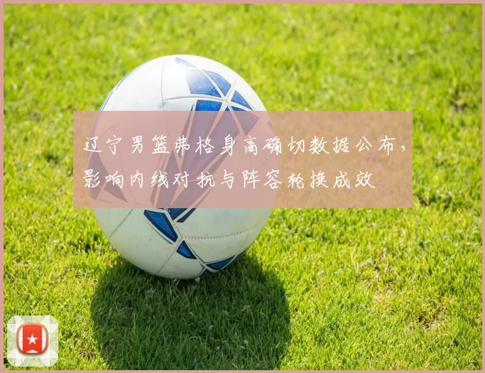 辽宁男篮弗格身高确切数据公布，影响内线对抗与阵容轮换成效