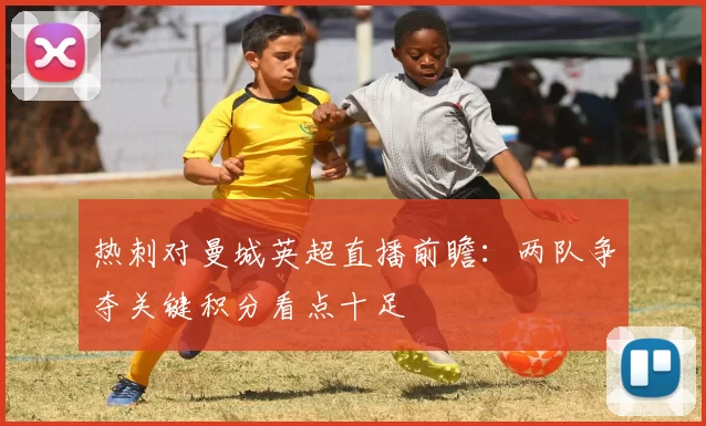 热刺对曼城英超直播前瞻:两队争夺关键积分看点十足