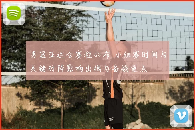 男篮亚运会赛程公布 小组赛时间与关键对阵影响出线与备战重点