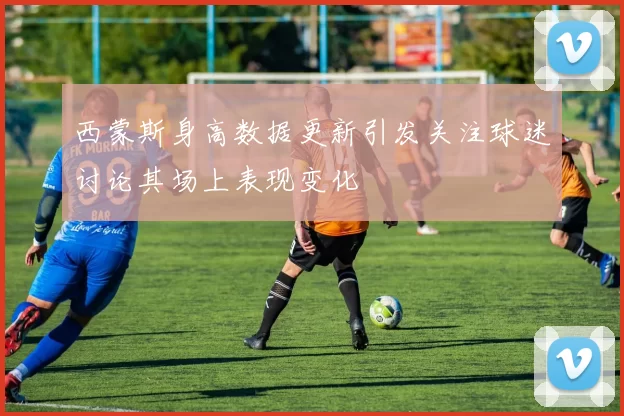 西蒙斯身高数据更新引发关注球迷讨论其场上表现变化