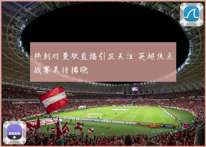 热刺对曼联直播引发关注 英超焦点战赛果待揭晓