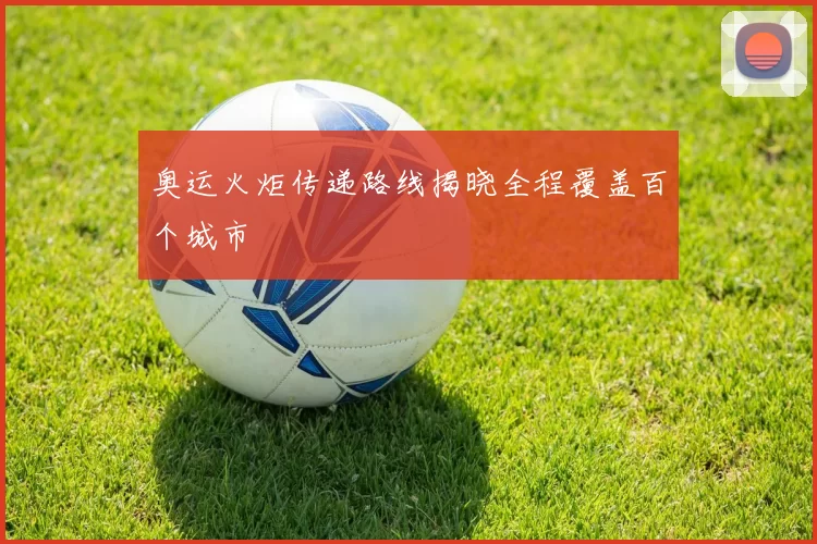 奥运火炬传递路线揭晓全程覆盖百个城市