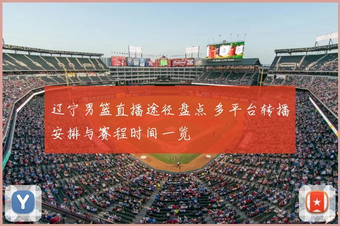 辽宁男篮直播途径盘点 多平台转播安排与赛程时间一览