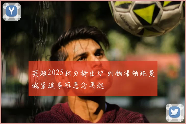 英超2025积分榜出炉 利物浦领跑曼城紧追争冠悬念再起