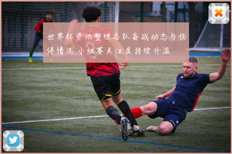 世界杯资讯整理各队备战动态与伤停情况 小组赛关注度持续升温